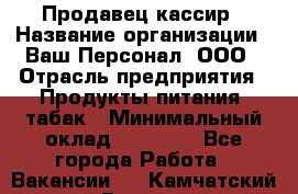 Продавец-кассир › Название организации ­ Ваш Персонал, ООО › Отрасль предприятия ­ Продукты питания, табак › Минимальный оклад ­ 30 000 - Все города Работа » Вакансии   . Камчатский край,Вилючинск г.